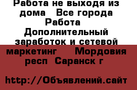 Работа не выходя из дома - Все города Работа » Дополнительный заработок и сетевой маркетинг   . Мордовия респ.,Саранск г.